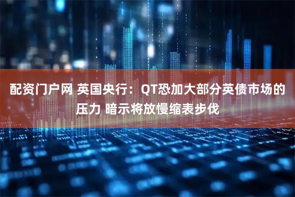 配资门户网 英国央行：QT恐加大部分英债市场的压力 暗示将放慢缩表步伐