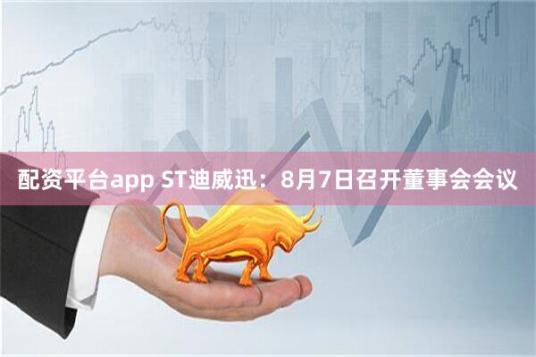 配资平台app ST迪威迅：8月7日召开董事会会议