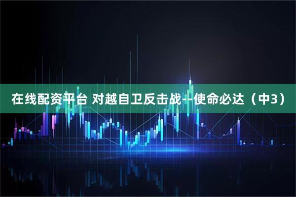 在线配资平台 对越自卫反击战--使命必达（中3）