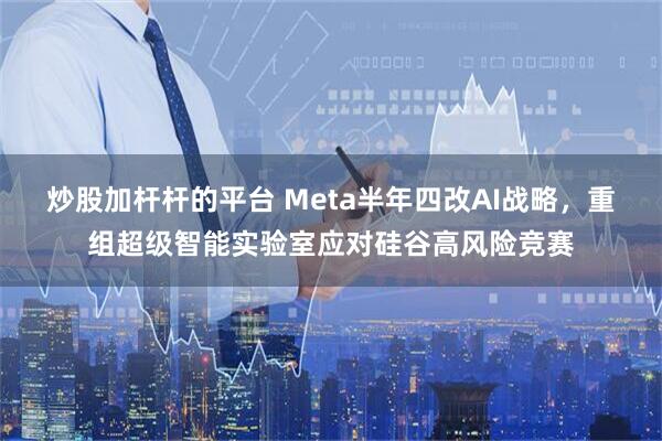 炒股加杆杆的平台 Meta半年四改AI战略，重组超级智能实验室应对硅谷高风险竞赛