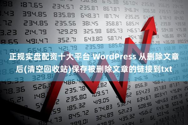 正规实盘配资十大平台 WordPress 从删除文章后(清空回收站)保存被删除文章的链接到txt