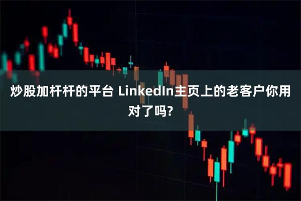 炒股加杆杆的平台 LinkedIn主页上的老客户你用对了吗?