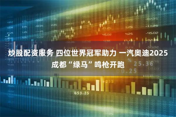 炒股配资服务 四位世界冠军助力 一汽奥迪2025成都“绿马”鸣枪开跑