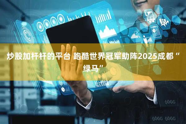 炒股加杆杆的平台 跑酷世界冠军助阵2025成都“绿马”