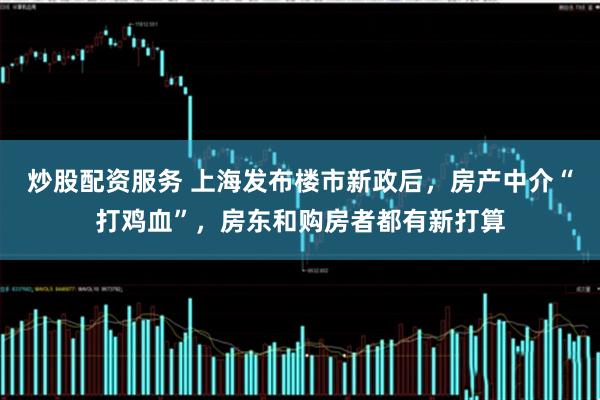炒股配资服务 上海发布楼市新政后，房产中介“打鸡血”，房东和购房者都有新打算