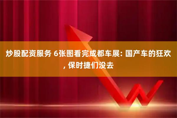 炒股配资服务 6张图看完成都车展: 国产车的狂欢, 保时捷们没去