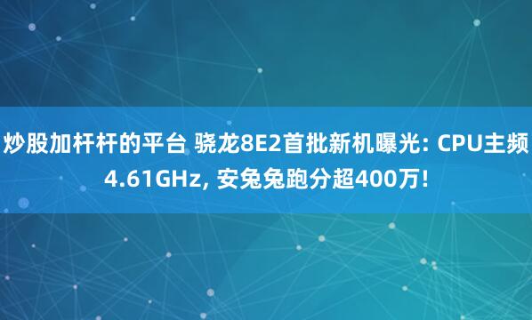 炒股加杆杆的平台 骁龙8E2首批新机曝光: CPU主频4.61GHz, 安兔兔跑分超400万!