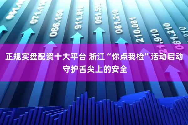 正规实盘配资十大平台 浙江“你点我检”活动启动 守护舌尖上的安全