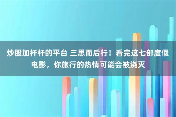 炒股加杆杆的平台 三思而后行！看完这七部度假电影，你旅行的热情可能会被浇灭