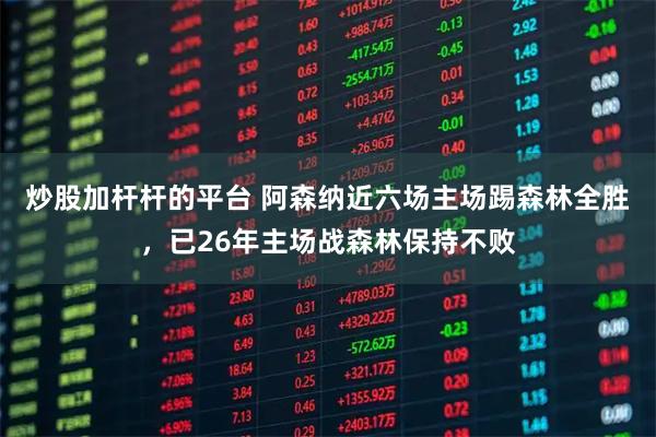 炒股加杆杆的平台 阿森纳近六场主场踢森林全胜,已26年主场战森林保持不败