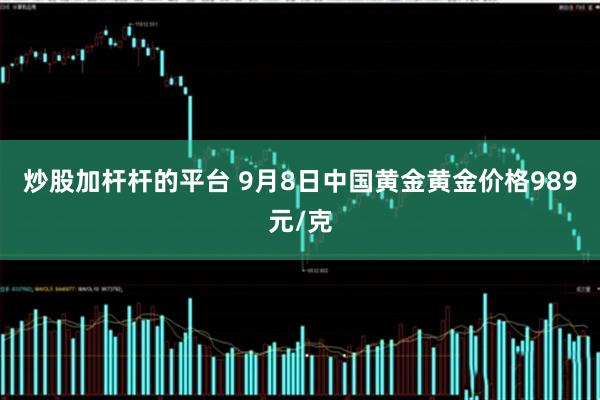 炒股加杆杆的平台 9月8日中国黄金黄金价格989元/克