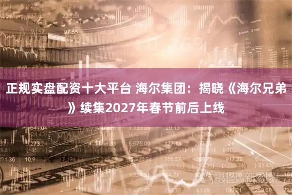 正规实盘配资十大平台 海尔集团：揭晓《海尔兄弟》续集2027年春节前后上线