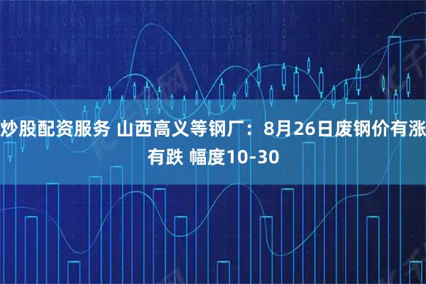 炒股配资服务 山西高义等钢厂：8月26日废钢价有涨有跌 幅度10-30