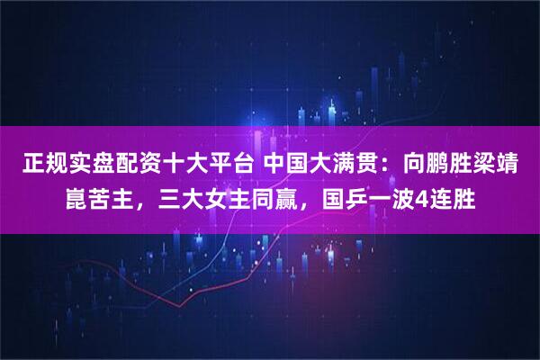 正规实盘配资十大平台 中国大满贯：向鹏胜梁靖崑苦主，三大女主同赢，国乒一波4连胜