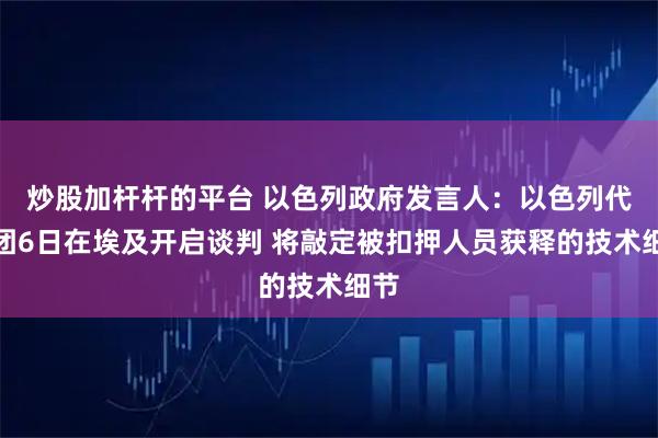 炒股加杆杆的平台 以色列政府发言人：以色列代表团6日在埃及开启谈判 将敲定被扣押人员获释的技术细节