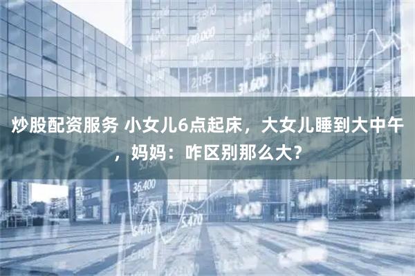 炒股配资服务 小女儿6点起床，大女儿睡到大中午，妈妈：咋区别那么大？
