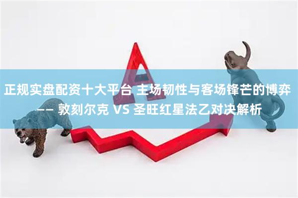 正规实盘配资十大平台 主场韧性与客场锋芒的博弈 —— 敦刻尔克 VS 圣旺红星法乙对决解析