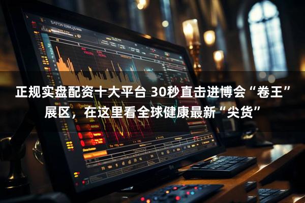正规实盘配资十大平台 30秒直击进博会“卷王”展区，在这里看全球健康最新“尖货”