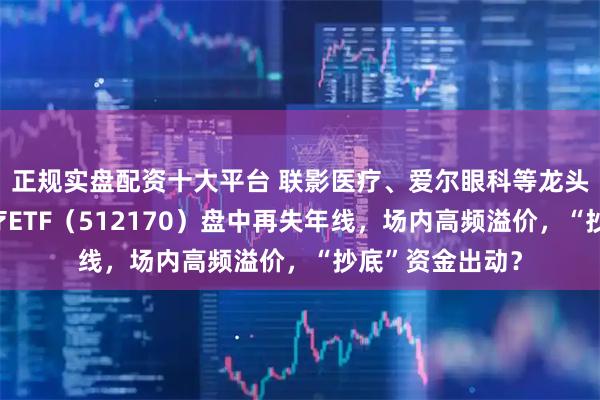 正规实盘配资十大平台 联影医疗、爱尔眼科等龙头齐跌，最大医疗ETF（512170）盘中再失年线，场内高频溢价，“抄底”资金出动？
