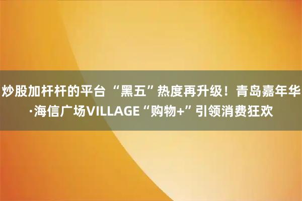 炒股加杆杆的平台 “黑五”热度再升级！青岛嘉年华·海信广场VILLAGE“购物+”引领消费狂欢