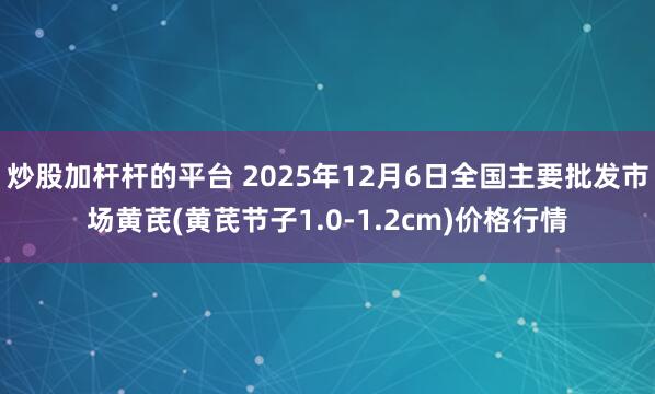 炒股加杆杆的平台 2025年12月6日全国主要批发市场黄芪(黄芪节子1.0-1.2cm)价格行情