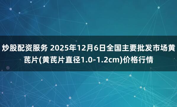 炒股配资服务 2025年12月6日全国主要批发市场黄芪片(黄芪片直径1.0-1.2cm)价格行情