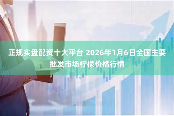 正规实盘配资十大平台 2026年1月6日全国主要批发市场柠檬价格行情