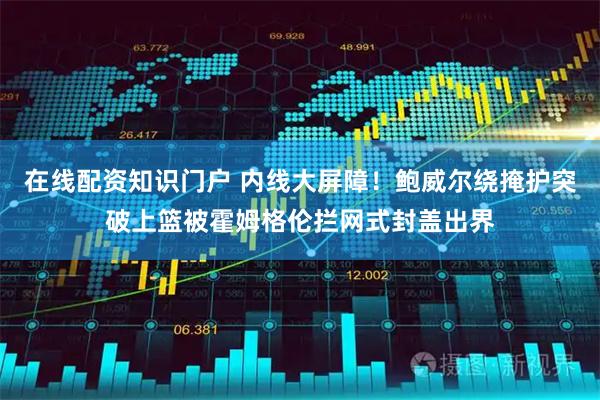 在线配资知识门户 内线大屏障！鲍威尔绕掩护突破上篮被霍姆格伦拦网式封盖出界