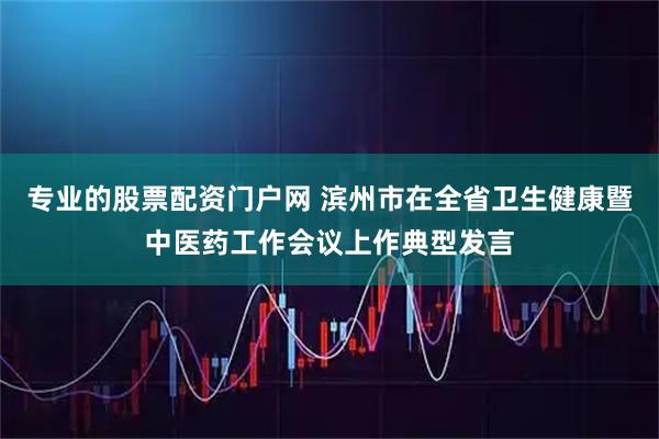 专业的股票配资门户网 滨州市在全省卫生健康暨中医药工作会议上作典型发言