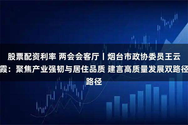 股票配资利率 两会会客厅丨烟台市政协委员王云霞：聚焦产业强韧与居住品质 建言高质量发展双路径