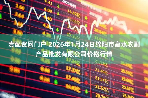 壹配资网门户 2026年1月24日绵阳市高水农副产品批发有限公司价格行情