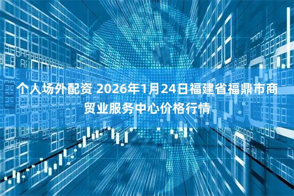 个人场外配资 2026年1月24日福建省福鼎市商贸业服务中心价格行情