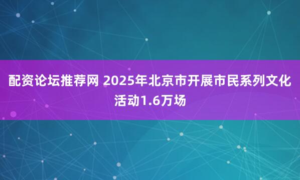 配资论坛推荐网 2025年北京市开展市民系列文化活动1.6万场