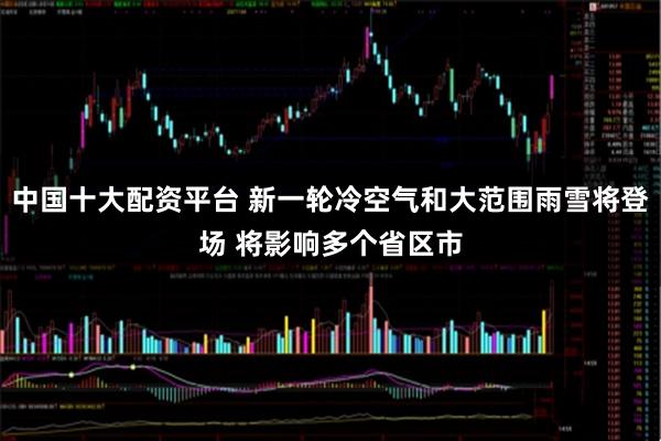 中国十大配资平台 新一轮冷空气和大范围雨雪将登场 将影响多个省区市
