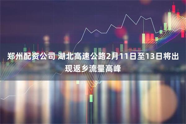 郑州配资公司 湖北高速公路2月11日至13日将出现返乡流量高峰