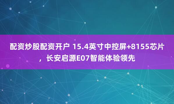 配资炒股配资开户 15.4英寸中控屏+8155芯片，长安启源E07智能体验领先