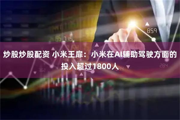 炒股炒股配资 小米王扉：小米在AI辅助驾驶方面的投入超过1800人