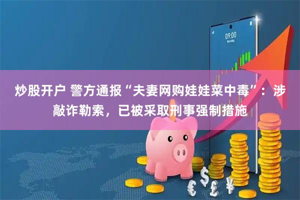 炒股开户 警方通报“夫妻网购娃娃菜中毒”：涉敲诈勒索，已被采取刑事强制措施