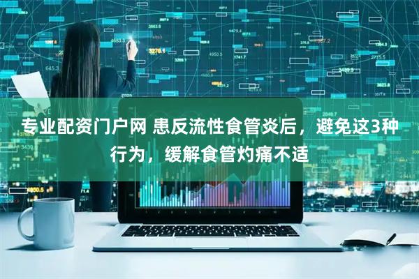 专业配资门户网 患反流性食管炎后，避免这3种行为，缓解食管灼痛不适