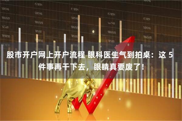 股市开户网上开户流程 眼科医生气到拍桌:这 5 件事再干下去,眼睛真要废了!