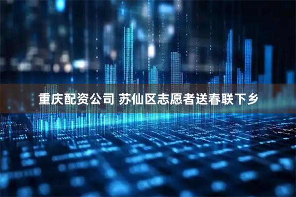 重庆配资公司 苏仙区志愿者送春联下乡