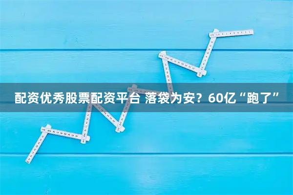配资优秀股票配资平台 落袋为安?60亿“跑了”