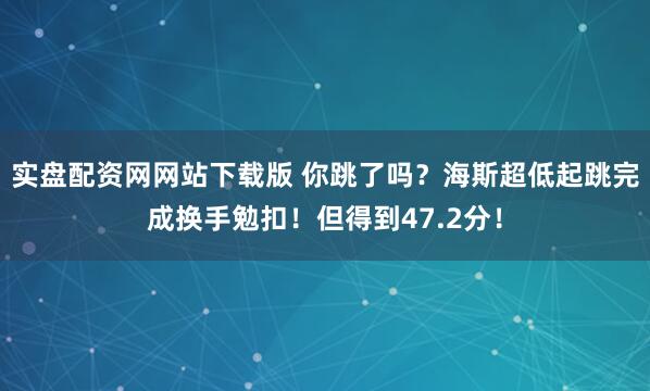 实盘配资网网站下载版 你跳了吗？海斯超低起跳完成换手勉扣！但得到47.2分！