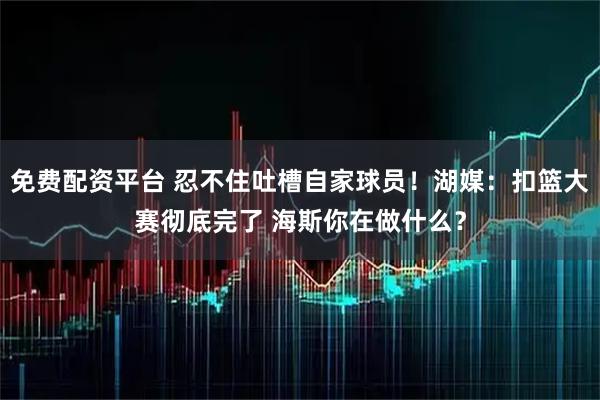 免费配资平台 忍不住吐槽自家球员！湖媒：扣篮大赛彻底完了 海斯你在做什么？