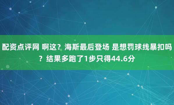 配资点评网 啊这？海斯最后登场 是想罚球线暴扣吗？结果多跑了1步只得44.6分