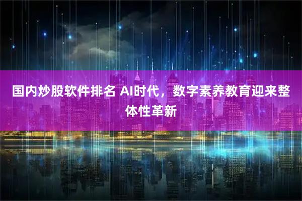 国内炒股软件排名 AI时代，数字素养教育迎来整体性革新