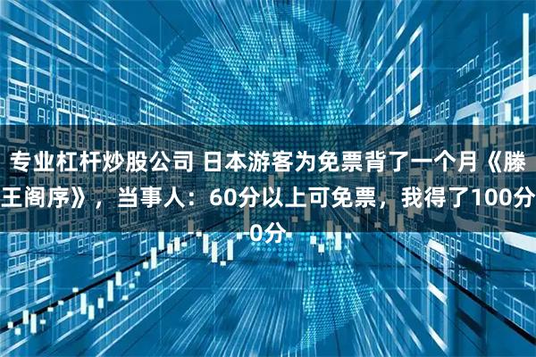 专业杠杆炒股公司 日本游客为免票背了一个月《滕王阁序》，当事人：60分以上可免票，我得了100分