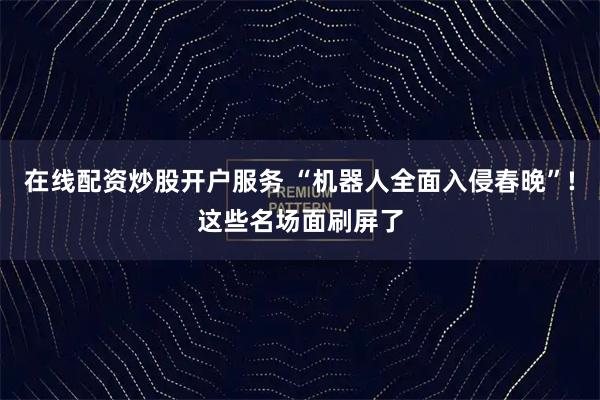 在线配资炒股开户服务 “机器人全面入侵春晚”!这些名场面刷屏了