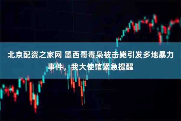 北京配资之家网 墨西哥毒枭被击毙引发多地暴力事件，我大使馆紧急提醒