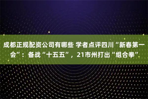 成都正规配资公司有哪些 学者点评四川“新春第一会”：备战“十五五”，21市州打出“组合拳”